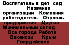 Воспитатель в дет. сад N113 › Название организации ­ Компания-работодатель › Отрасль предприятия ­ Другое › Минимальный оклад ­ 1 - Все города Работа » Вакансии   . Крым,Гвардейское